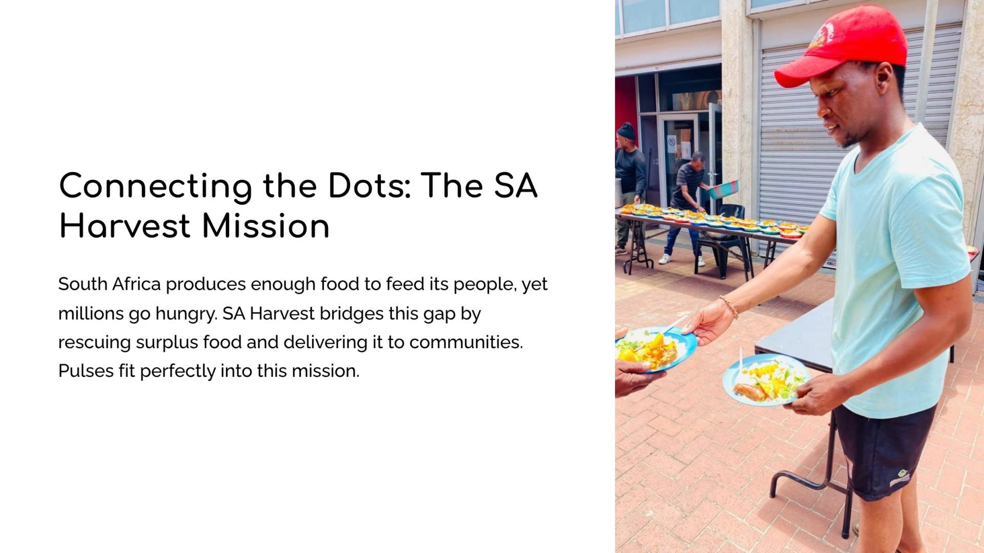 Connecting the Dots: The SA Harvest Mission
South Africa produces enough food to feed its people, yet millions go hungry. SA Harvest bridges this gap by rescuing surplus food and delivering it to communities. Pulses fit perfectly into this mission:
Rescuing Nutrition: Surplus legumes are nutrient‑dense and shelf‑stable, ideal for distribution without costly refrigeration.
Supporting Beneficiaries: Pulses are culturally relevant, versatile, and dignified — empowering families to cook nutritious meals.
Scaling Gardens and Local Supply: Linking rescued pulses with community gardens strengthens grassroots food security.
